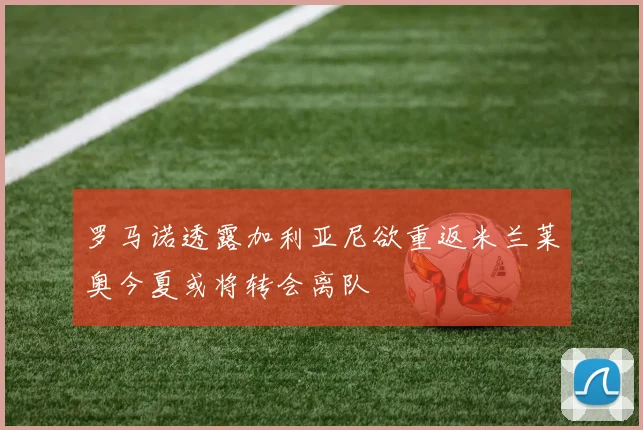 罗马诺透露加利亚尼欲重返米兰莱奥今夏或将转会离队
