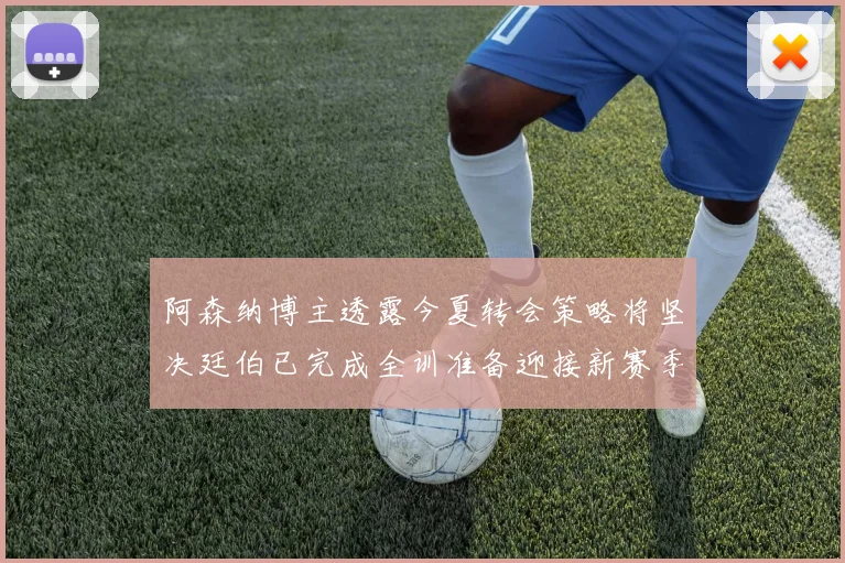 阿森纳博主透露今夏转会策略将坚决廷伯已完成全训准备迎接新赛季