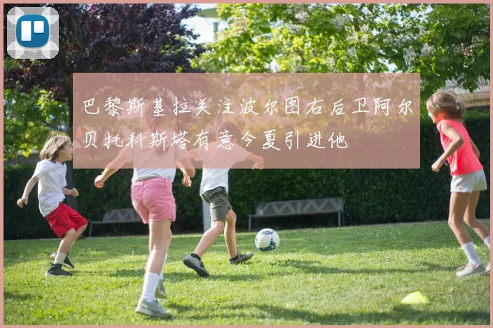 巴黎斯基拉关注波尔图右后卫阿尔贝托科斯塔有意今夏引进他